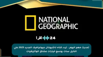تحديث مهم اليوم.. تردد قناة ناشيونال جيوغرافيك الجديد 2025 على النايل سات يوسع خيارات عشاق الوثائقيات